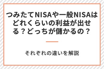つみたてNISA(積立NISA)や一般NISAはどれくらいの利益が出せる?どっちが儲かるの?それぞれの違いを解説