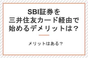 SBI証券を三井住友カード経由で始めるデメリットとは?メリットはある?