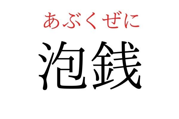 【読めたらすごい】「泡銭」何て読む？