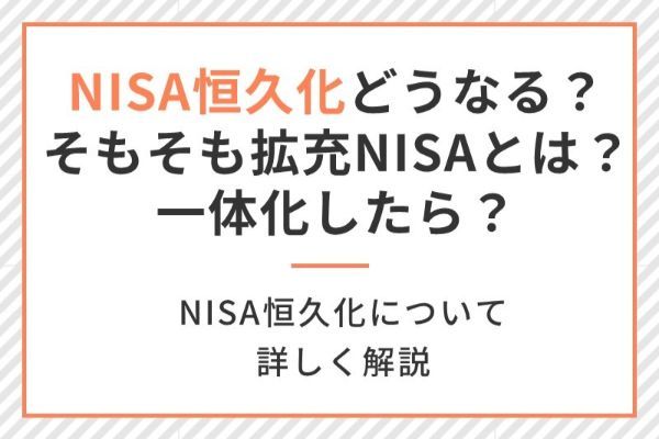 NISA恒久化でどうなる？一本化とは？現行との違いは？拡充内容や改正点を分かりやすく解説