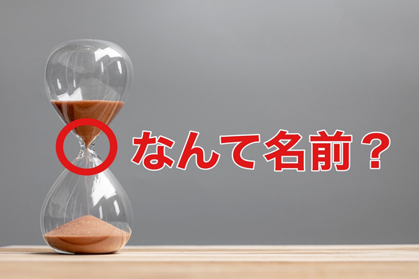 ＜なんて名前？＞砂時計の真ん中のくびれた部分の名前は？